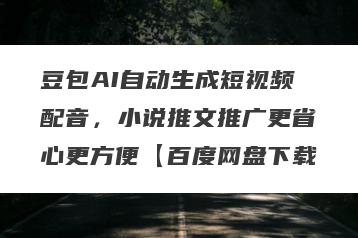 豆包AI自动生成短视频配音，小说推文推广更省心更方便【百度网盘下载