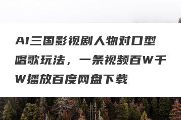 AI三国影视剧人物对口型唱歌玩法，一条视频百W千W播放百度网盘下载