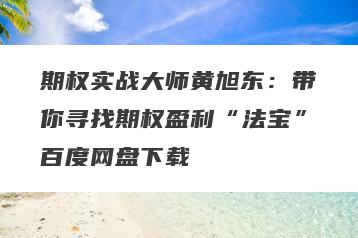期权实战大师黄旭东：带你寻找期权盈利“法宝”百度网盘下载