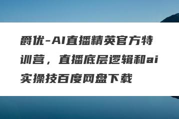 爵优-AI直播精英官方特训营，直播底层逻辑和ai实操技百度网盘下载