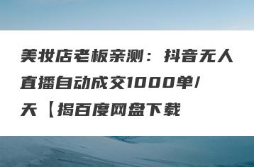 美妆店老板亲测：抖音无人直播自动成交1000单/天【揭百度网盘下载