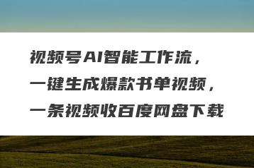 视频号AI智能工作流，一键生成爆款书单视频，一条视频收百度网盘下载