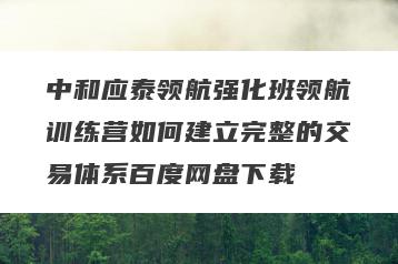 中和应泰领航强化班领航训练营如何建立完整的交易体系百度网盘下载
