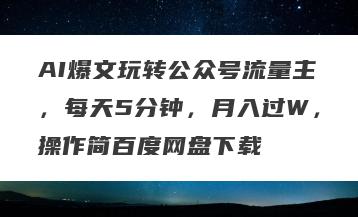 AI爆文玩转公众号流量主，每天5分钟，月入过W，操作简百度网盘下载