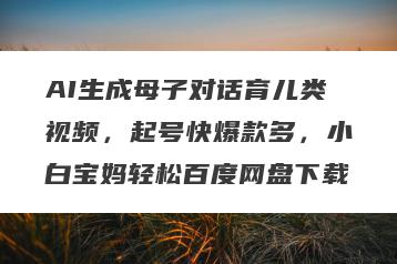 AI生成母子对话育儿类视频，起号快爆款多，小白宝妈轻松百度网盘下载