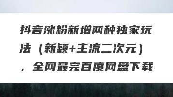 抖音涨粉新增两种独家玩法（新颖+主流二次元），全网最完百度网盘下载