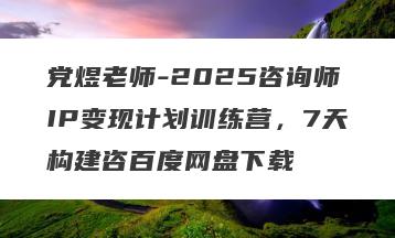 党煜老师-2025咨询师IP变现计划训练营，7天构建咨百度网盘下载