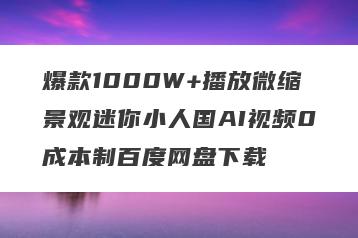 爆款1000W+播放微缩景观迷你小人国AI视频0成本制百度网盘下载