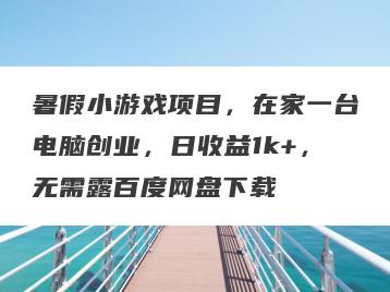 暑假小游戏项目，在家一台电脑创业，日收益1k+，无需露百度网盘下载