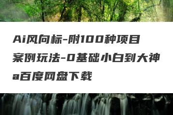 Ai风向标-附100种项目案例玩法-0基础小白到大神a百度网盘下载