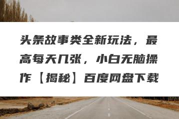 头条故事类全新玩法，最高每天几张，小白无脑操作【揭秘】百度网盘下载