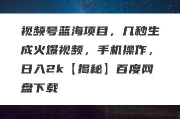 视频号蓝海项目，几秒生成火爆视频，手机操作，日入2k【揭秘】百度网盘下载
