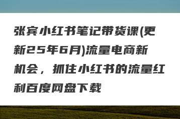 张宾小红书笔记带货课(更新25年6月)流量电商新机会，抓住小红书的流量红利百度网盘下载