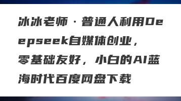 冰冰老师·普通人利用Deepseek自媒体创业，零基础友好，小白的AI蓝海时代百度网盘下载