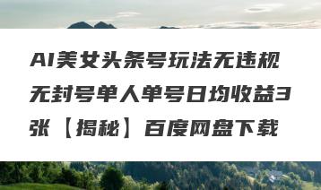 AI美女头条号玩法无违规无封号单人单号日均收益3张【揭秘】百度网盘下载