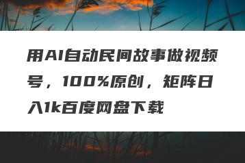 用AI自动民间故事做视频号，100%原创，矩阵日入1k百度网盘下载
