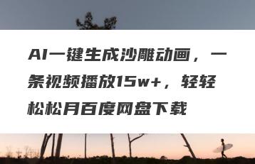 AI一键生成沙雕动画，一条视频播放15w+，轻轻松松月百度网盘下载
