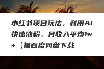 小红书项目玩法，利用AI快速涨粉，月收入平均1w+【揭百度网盘下载