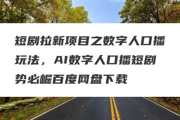 短剧拉新项目之数字人口播玩法，AI数字人口播短剧势必崛百度网盘下载