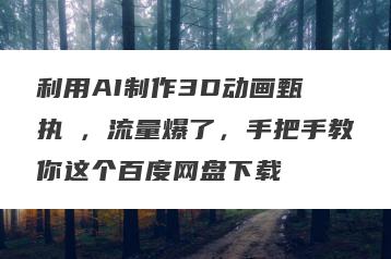 利用AI制作3D动画甄�执�，流量爆了，手把手教你这个百度网盘下载