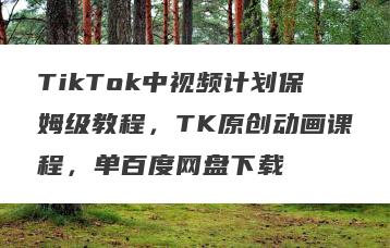 TikTok中视频计划保姆级教程，TK原创动画课程，单百度网盘下载