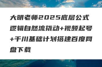 大明老师2025底层公式逻辑自然流撬动+视频起号+千川基础计划搭建百度网盘下载