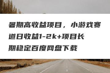暑期高收益项目，小游戏赛道日收益1-2k+项目长期稳定百度网盘下载