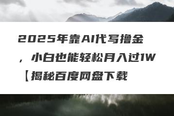 2025年靠AI代写撸金，小白也能轻松月入过1W【揭秘百度网盘下载