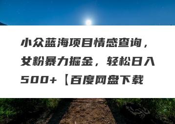 小众蓝海项目情感查询，女粉暴力掘金，轻松日入500+【百度网盘下载