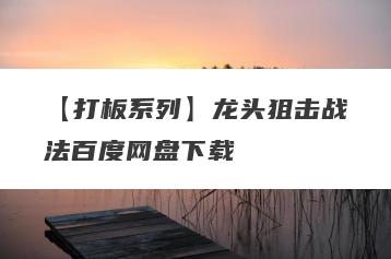 【打板系列】龙头狙击战法百度网盘下载