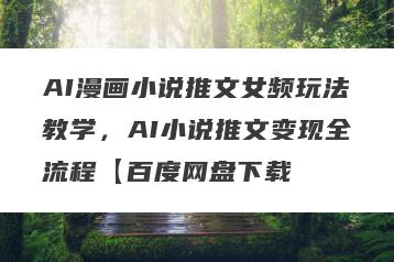 AI漫画小说推文女频玩法教学，AI小说推文变现全流程【百度网盘下载