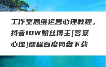 工作室思维运营心理教程，抖音10W粉丝博主[答案心理]课程百度网盘下载