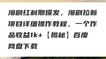 漫剧红利期爆发，漫剧拉新项目详细操作教程，一个作品收益1k+【揭秘】百度网盘下载