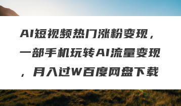 AI短视频热门涨粉变现，一部手机玩转AI流量变现，月入过W百度网盘下载