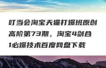 叮当会淘宝天猫打爆班原创高阶第73期，淘宝4剑合1必爆技术百度网盘下载