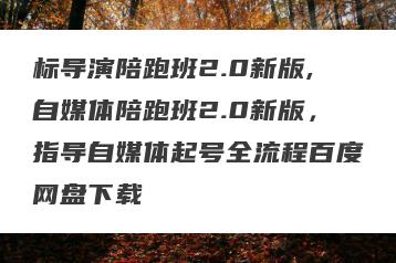 标导演陪跑班2.0新版,自媒体陪跑班2.0新版，指导自媒体起号全流程百度网盘下载