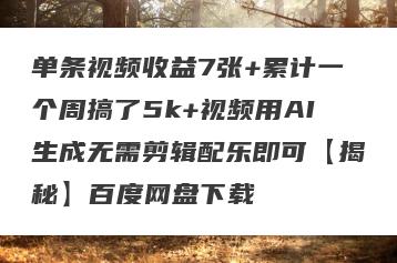 单条视频收益7张+累计一个周搞了5k+视频用AI生成无需剪辑配乐即可【揭秘】百度网盘下载