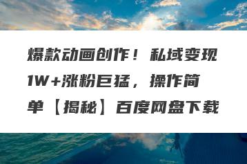 爆款动画创作！私域变现1W+涨粉巨猛，操作简单【揭秘】百度网盘下载