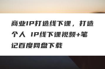 商业IP打造线下课，打造个人 IP线下课视频+笔记百度网盘下载