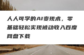 人人可学的AI变现术，零基础轻松实现被动收入百度网盘下载