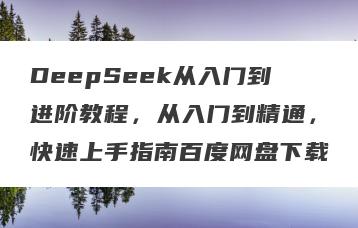 DeepSeek从入门到进阶教程，从入门到精通，快速上手指南百度网盘下载