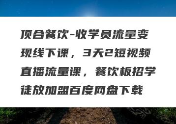 顶合餐饮-收学员流量变现线下课，3天2短视频直播流量课，餐饮板招学徒放加盟百度网盘下载