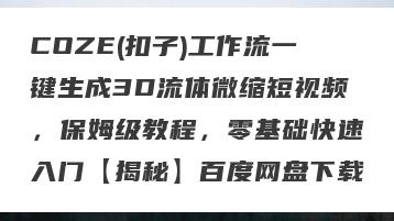 COZE(扣子)工作流一键生成3D流体微缩短视频，保姆级教程，零基础快速入门【揭秘】百度网盘下载