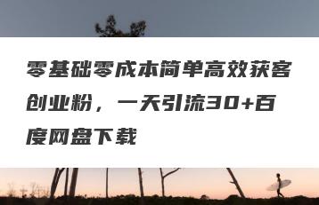 零基础零成本简单高效获客创业粉，一天引流30+百度网盘下载