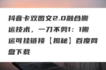抖音卡双图文2.0融合搬运技术，一刀不剪1：1搬运可挂链接【揭秘】百度网盘下载