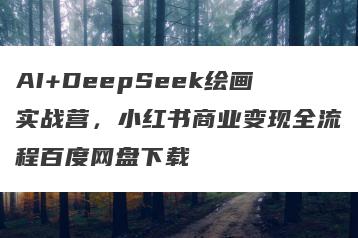 AI+DeepSeek绘画实战营，小红书商业变现全流程百度网盘下载