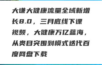 大谦大健康流量全域新增长8.0，三月底线下课视频，大健康万亿蓝海，从类目突围到模式迭代百度网盘下载