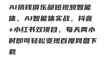 AI搞钱俱乐部短视频智能体，AI智能体实战，抖音+小红书双项目，每天两小时即可轻松变现百度网盘下载