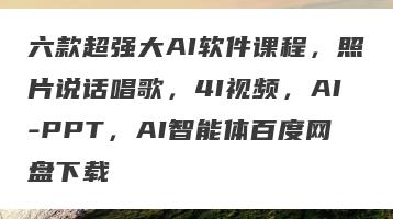 六款超强大AI软件课程，照片说话唱歌，4I视频，AI-PPT，AI智能体百度网盘下载