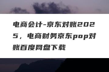 电商会计-京东对账2025，电商财务京东pop对账百度网盘下载